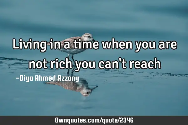 Living in a time when you are not rich you can