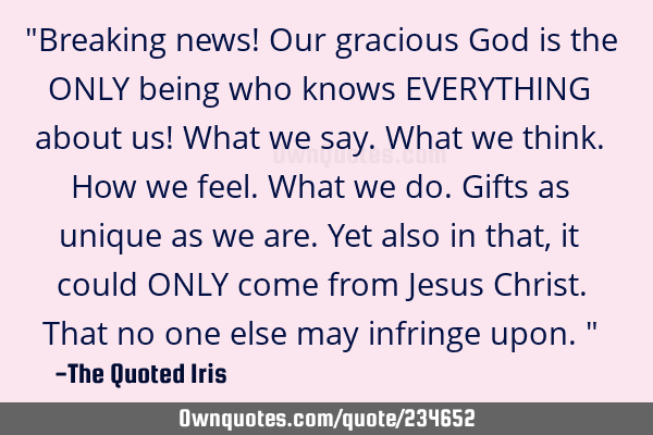 "Breaking news! Our gracious God is the ONLY being who knows EVERYTHING about us! What we say. What