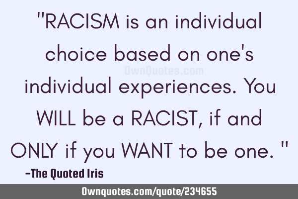"RACISM is an individual choice based on one