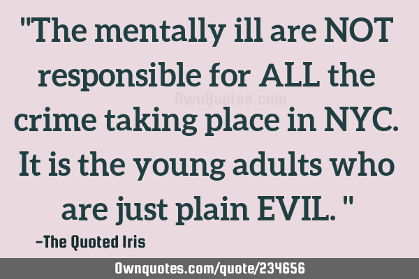 "The mentally ill are NOT responsible for ALL the crime taking place in NYC. It is the young adults