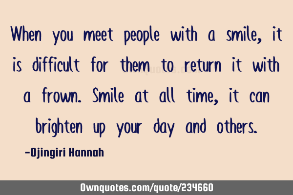 When you meet people with a smile, it is difficult for them to return it with a frown. Smile at all