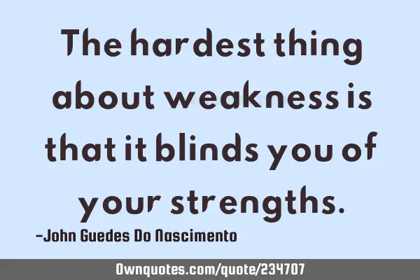 The hardest thing about weakness is that it blinds you of your