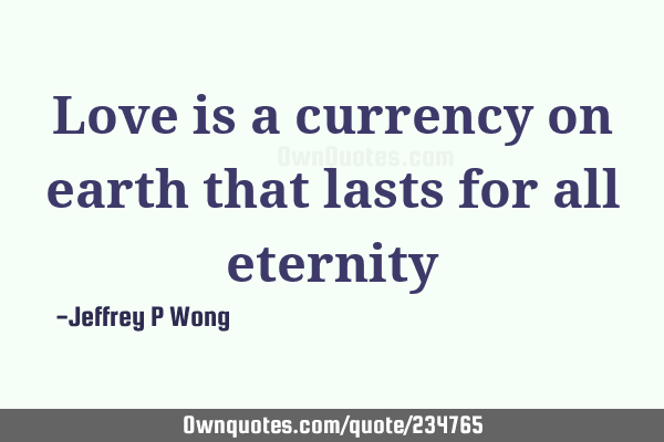 Love is a currency on earth that lasts for all