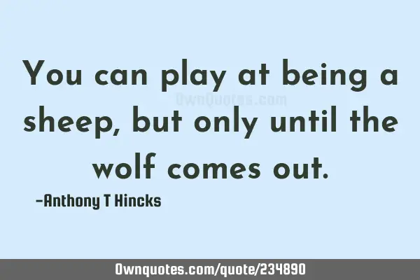 You can play at being a sheep, but only until the wolf comes