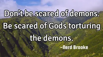 Don't be scared of demons. Be scared of Gods torturing the demons.