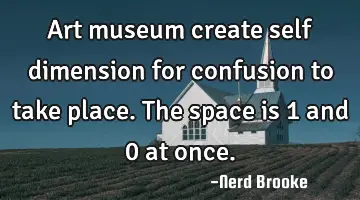 Art museum create self dimension for confusion to take place. The space is 1 and 0 at once.