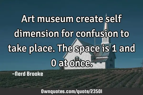 Art museum create self dimension for confusion to take place. The space is 1 and 0 at