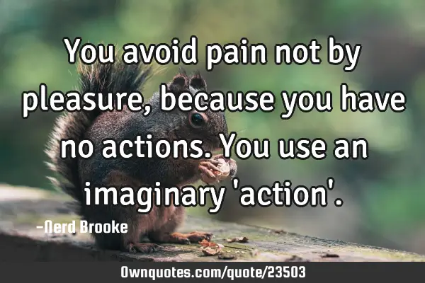 You avoid pain not by pleasure, because you have no actions. You use an imaginary 