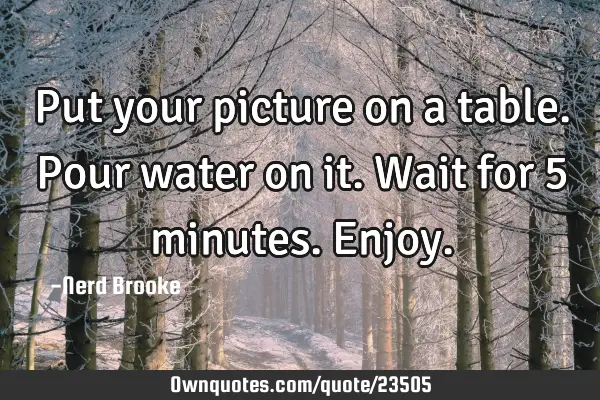 Put your picture on a table. Pour water on it. Wait for 5 minutes. E