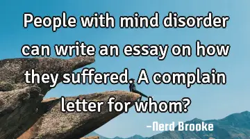 People with mind disorder can write an essay on how they suffered. A complain letter for whom?