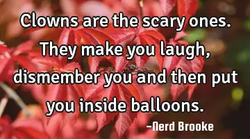 Clowns are the scary ones. They make you laugh, dismember you and then put you inside balloons.