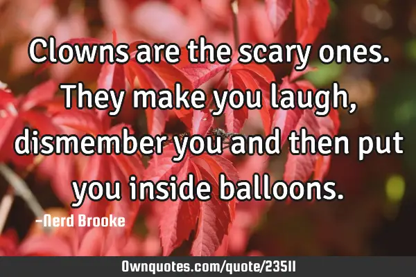 Clowns are the scary ones. They make you laugh, dismember you and then put you inside