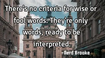 There's no criteria for wise or fool words. They're only words, ready to be interpreted.