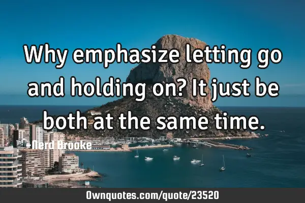 Why emphasize letting go and holding on? It just be both at the same