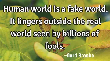Human world is a fake world. It lingers outside the real world seen by billions of fools.