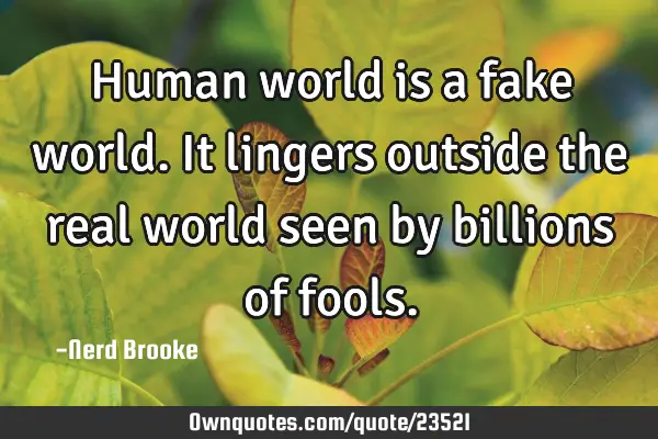 Human world is a fake world. It lingers outside the real world seen by billions of