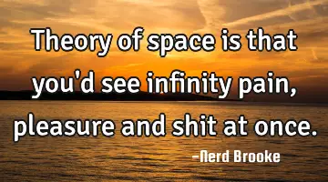 Theory of space is that you'd see infinity pain, pleasure and shit at once.