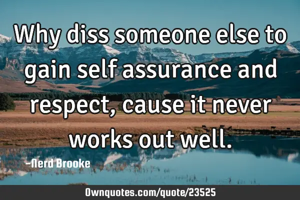 Why diss someone else to gain self assurance and respect, cause it never works out