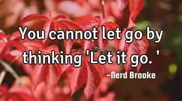 You cannot let go by thinking 'Let it go.'