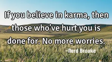 If you believe in karma, then those who've hurt you is done for. No more worries.