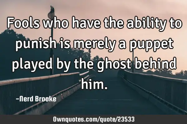 Fools who have the ability to punish is merely a puppet played by the ghost behind