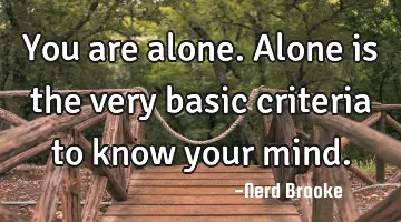 You are alone. Alone is the very basic criteria to know your mind.