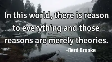 In this world, there is reason to everything and those reasons are merely theories.