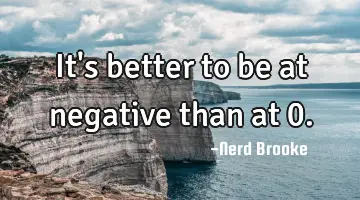 It's better to be at negative than at 0.