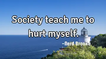 Society teach me to hurt myself.