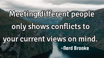 Meeting different people only shows conflicts to your current views on mind.