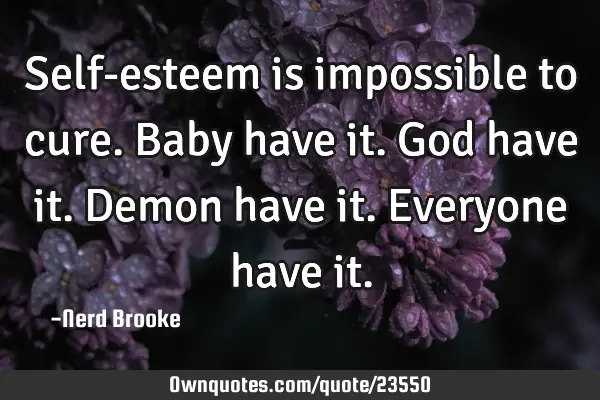Self-esteem is impossible to cure. Baby have it. God have it. Demon have it. Everyone have