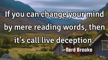 If you can change your mind by mere reading words, then it's call live deception.