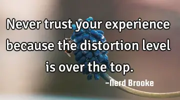 Never trust your experience because the distortion level is over the top.