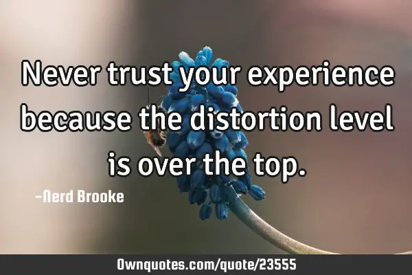 Never trust your experience because the distortion level is over the