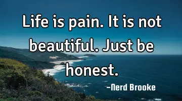 Life is pain. It is not beautiful. Just be honest.