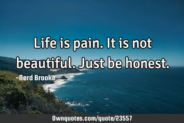 Life is pain. It is not beautiful. Just be
