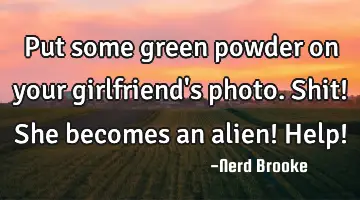 Put some green powder on your girlfriend's photo. Shit! She becomes an alien! Help!