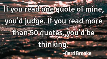 If you read one quote of mine, you'd judge. If you read more than 50 quotes, you'd be thinking.
