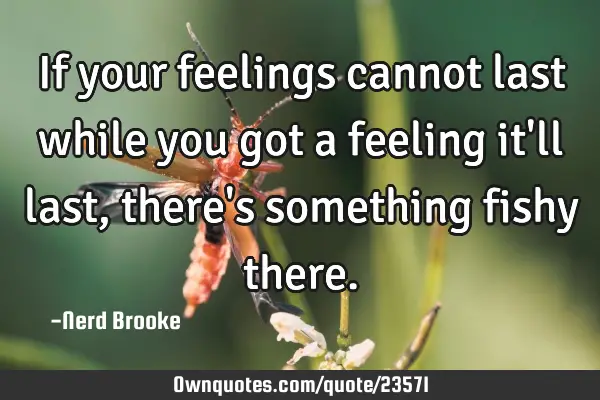 If your feelings cannot last while you got a feeling it