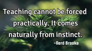 Teaching cannot be forced practically. It comes naturally from instinct.