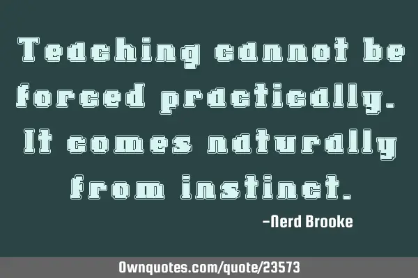 Teaching cannot be forced practically. It comes naturally from