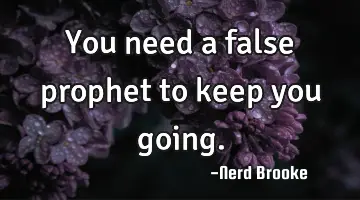 You need a false prophet to keep you going.