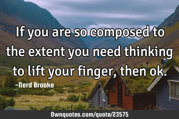 If you are so composed to the extent you need thinking to lift your finger, then