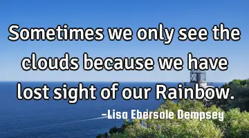 Sometimes we only see the clouds because we have lost sight of our Rainbow.