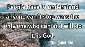 People have to understand anyone can´t stop wars the only one who can and will do it, is God.