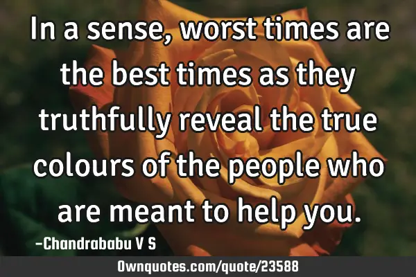 In a sense, worst times are the best times as they truthfully reveal the true colours of the people