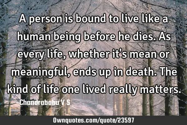 A person is bound to live like a human being before he dies. As every life, whether it