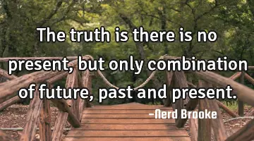 The truth is there is no present, but only combination of future, past and present.