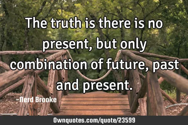 The truth is there is no present, but only combination of future, past and
