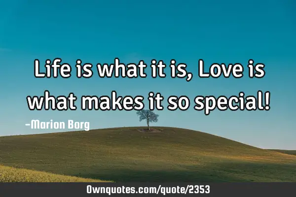 Life is what it is, Love is what makes it so special!